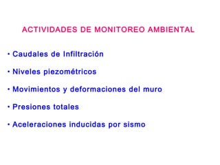 ACTIVIDADES DE MONITOREO AMBIENTAL
• Caudales de Infiltración
• Niveles piezométricos
• Movimientos y deformaciones del muro
• Presiones totales
• Aceleraciones inducidas por sismo
 