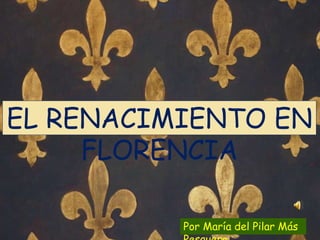 EL RENACIMIENTO EN
FLORENCIA
Por María del Pilar Más
 