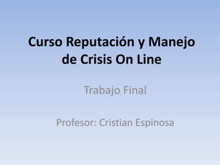 Curso Reputación y Manejo
de Crisis On Line
Trabajo Final
Profesor: Cristian Espinosa
 