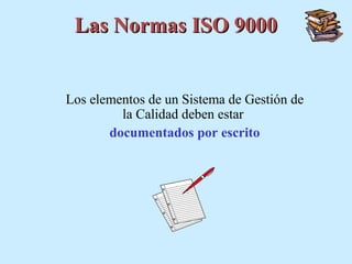 Las Normas ISO 9000


Los elementos de un Sistema de Gestión de
         la Calidad deben estar
       documentados por escrito
 