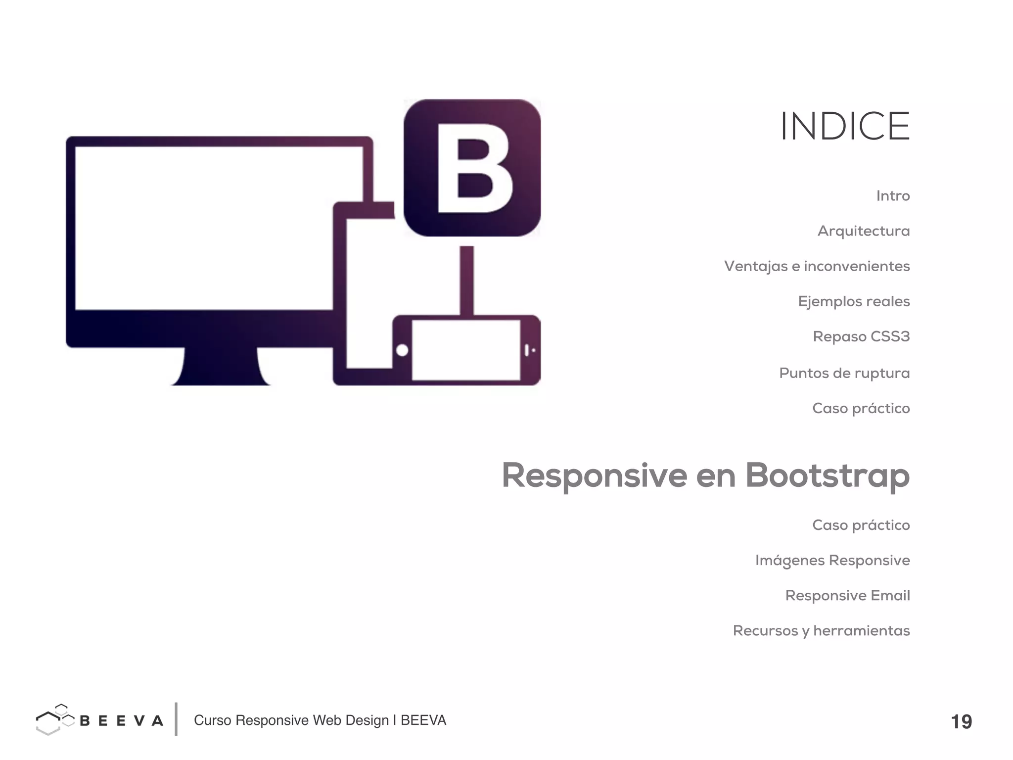 19!
INDICE
Curso Responsive Web Design | BEEVA!
INDICE
Intro
Arquitectura
Ventajas e inconvenientes
Ejemplos reales
Repaso CSS3
Puntos de ruptura
Caso práctico
Responsive en Bootstrap
Caso práctico
Imágenes Responsive
Responsive Email
Recursos y herramientas
 
