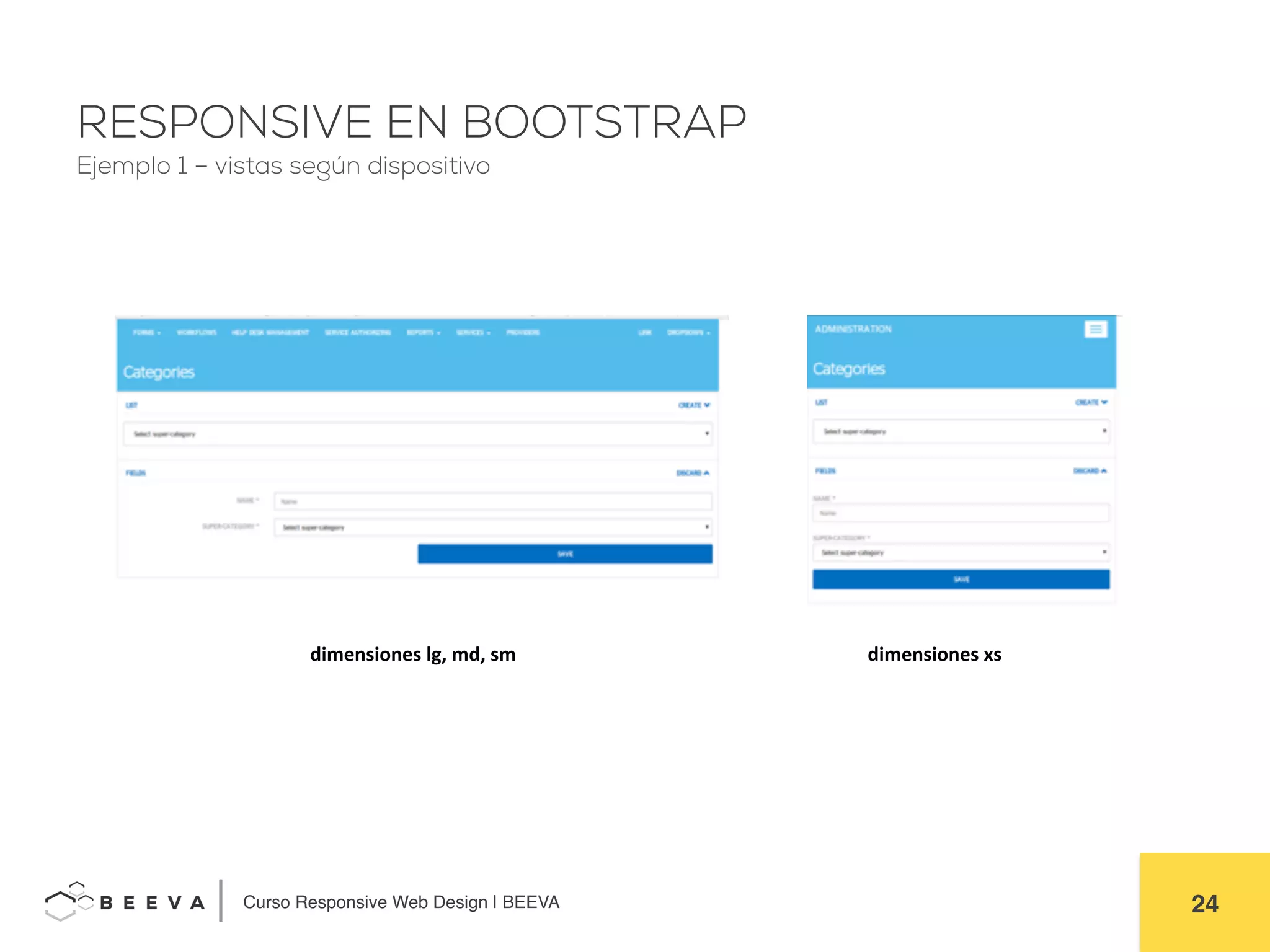  	
  Curso Responsive Web Design | BEEVA! 24!
RESPONSIVE EN BOOTSTRAP
Ejemplo 1 – vistas según dispositivo
dimensiones	
  lg,	
  md,	
  sm	
   dimensiones	
  xs	
  
 