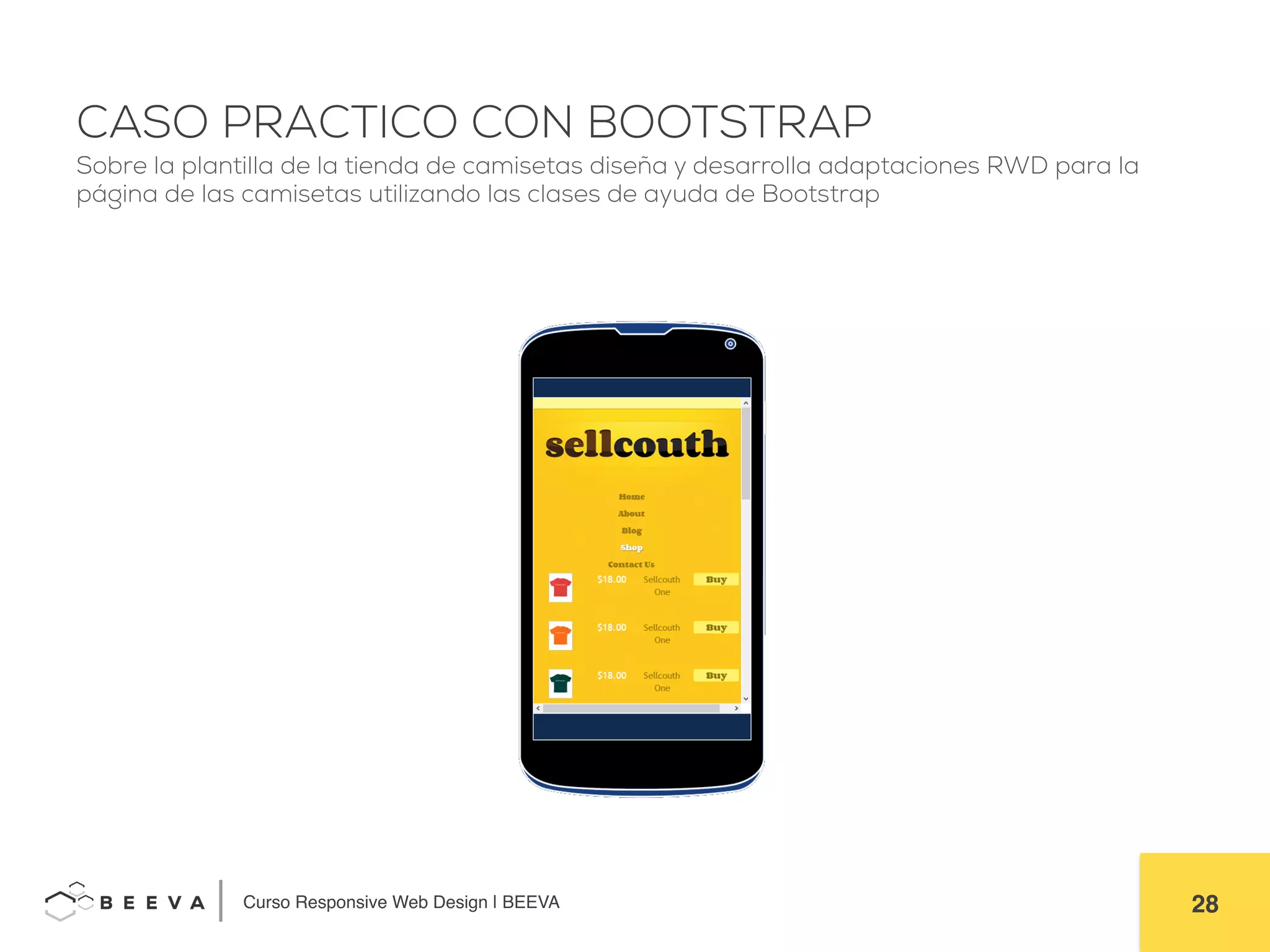  	
  Curso Responsive Web Design | BEEVA! 28!
CASO PRACTICO CON BOOTSTRAP
Sobre la plantilla de la tienda de camisetas diseña y desarrolla adaptaciones RWD para la
página de las camisetas utilizando las clases de ayuda de Bootstrap
 