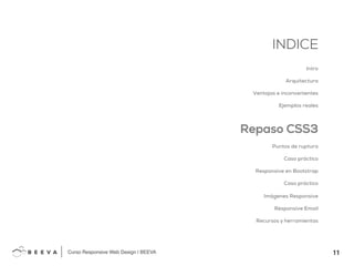 11!
INDICE
Curso Responsive Web Design | BEEVA!
INDICE
Intro
Arquitectura
Ventajas e inconvenientes
Ejemplos reales
Repaso CSS3
Puntos de ruptura
Caso práctico
Responsive en Bootstrap
Caso práctico
Imágenes Responsive
Responsive Email
Recursos y herramientas
 