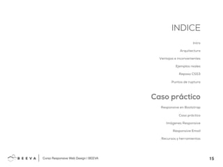 15!
INDICE
Curso Responsive Web Design | BEEVA!
INDICE
Intro
Arquitectura
Ventajas e inconvenientes
Ejemplos reales
Repaso CSS3
Puntos de ruptura
Caso práctico
Responsive en Bootstrap
Caso práctico
Imágenes Responsive
Responsive Email
Recursos y herramientas
 