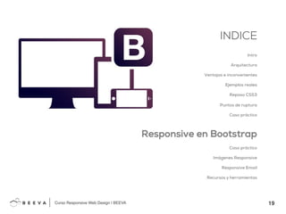 19!
INDICE
Curso Responsive Web Design | BEEVA!
INDICE
Intro
Arquitectura
Ventajas e inconvenientes
Ejemplos reales
Repaso CSS3
Puntos de ruptura
Caso práctico
Responsive en Bootstrap
Caso práctico
Imágenes Responsive
Responsive Email
Recursos y herramientas
 