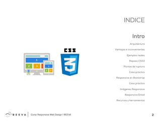 2!
INDICE
Curso Responsive Web Design | BEEVA!
INDICE
Intro
Arquitectura
Ventajas e inconvenientes
Ejemplos reales
Repaso CSS3
Puntos de ruptura
Caso práctico
Responsive en Bootstrap
Caso práctico
Imágenes Responsive
Responsive Email
Recursos y herramientas
 