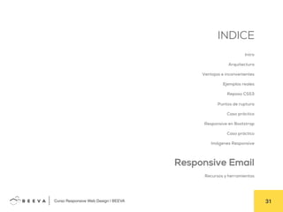  	
  Curso Responsive Web Design | BEEVA! 31!
INDICE
Intro
Arquitectura
Ventajas e inconvenientes
Ejemplos reales
Repaso CSS3
Puntos de ruptura
Caso práctico
Responsive en Bootstrap
Caso práctico
Imágenes Responsive
Responsive Email
Recursos y herramientas
 