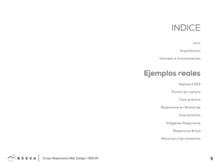 9!
INDICE
Curso Responsive Web Design | BEEVA!
INDICE
Intro
Arquitectura
Ventajas e inconvenientes
Ejemplos reales
Repaso CSS3
Puntos de ruptura
Caso práctico
Responsive en Bootstrap
Caso práctico
Imágenes Responsive
Responsive Email
Recursos y herramientas
 
