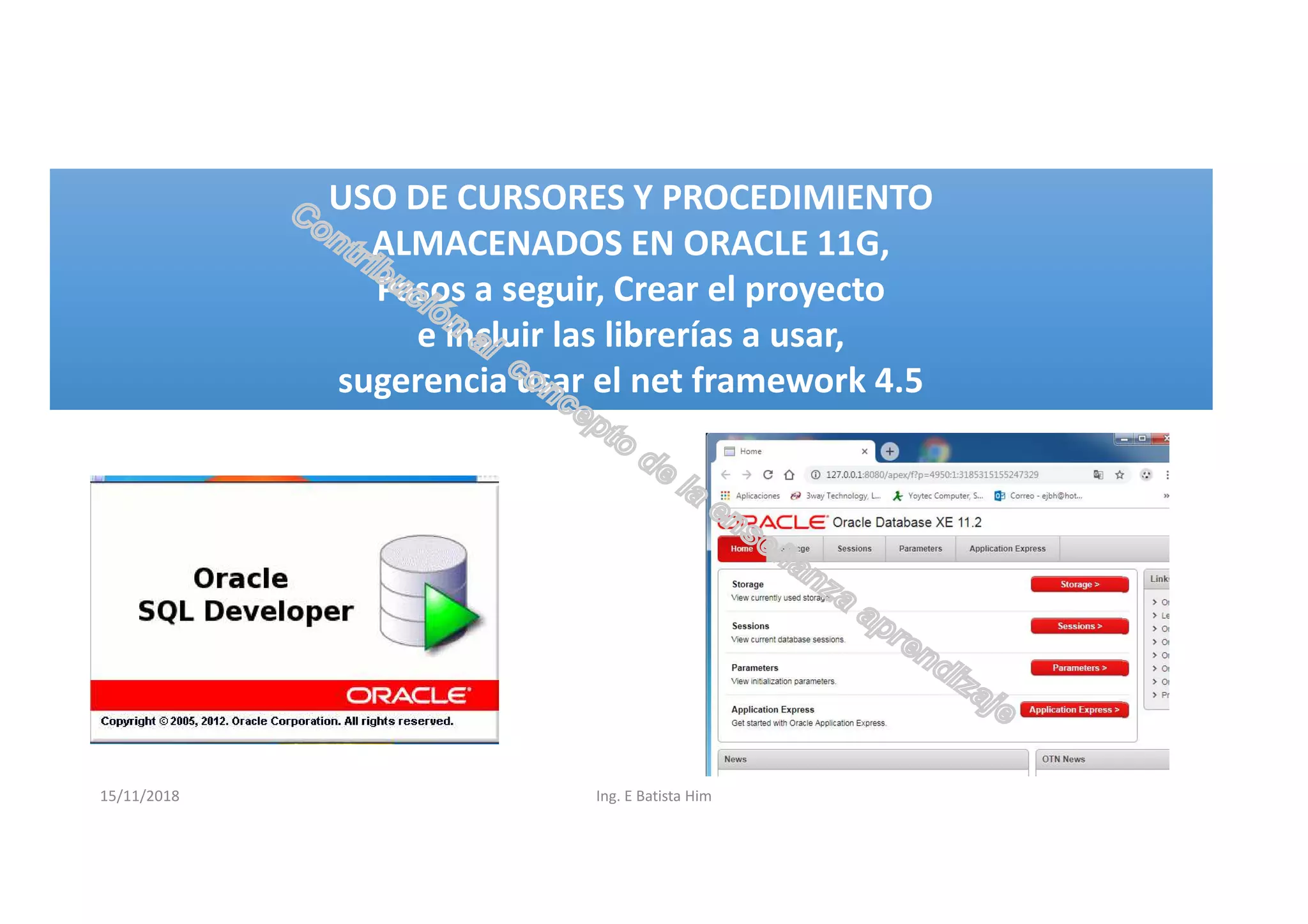 15/11/2018 Ing. E Batista Him
USO DE CURSORES Y PROCEDIMIENTO
ALMACENADOS EN ORACLE 11G,
Pasos a seguir, Crear el proyecto
e incluir las librerías a usar,
sugerencia usar el net framework 4.5
USO DE CURSORES Y PROCEDIMIENTO
ALMACENADOS EN ORACLE 11G,
Pasos a seguir, Crear el proyecto
e incluir las librerías a usar,
sugerencia usar el net framework 4.5
 