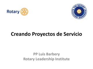 Creando Proyectos de Servicio
PP Luis Barbery
Rotary Leadership Institute
 