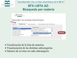 SFX LISTA AZ: Búsqueda por materia    Visualización de la lista de materias    Visualiazación de las distintas subcategorías    Número de revistas en cada subcategoría Introducción a las revistas electrónicas de la BUO 