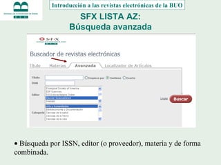 SFX LISTA AZ: Búsqueda avanzada   Búsqueda por ISSN, editor (o proveedor), materia y de forma combinada. Introducción a las revistas electrónicas de la BUO 