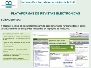 PLATAFORMAS DE REVISTAS ELECTRÓNICAS SCIENCEDIRECT ●  Registro e inicio en la plataforma: permite acceder a varias funcionalidades, como visualización de las búsquedas realizadas en la página de inicio, ect. Introducción a las revistas electrónicas de la BUO 
