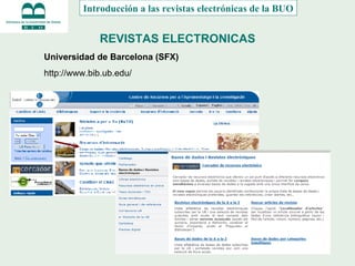 REVISTAS ELECTRONICAS Introducción a las revistas electrónicas de la BUO Universidad de Barcelona (SFX) http://www.bib.ub.edu/ 