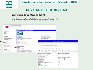 REVISTAS ELECTRONICAS Introducción a las revistas electrónicas de la BUO Universidade da Coruña (SFX) http://www.udc.es/biblioteca/galego/index.htm 