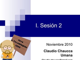 I. Sesión 2 Noviembre 2010 Claudio Chaucca Umana [email_address] 