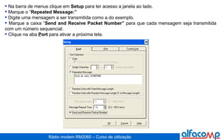 Na barra de menus clique em  Setup  para ter acesso a janela ao lado.  Marque o “ Repeated Message:” Digite uma mensagem a ser transmitida como a do exemplo. Marque a caixa “ Send and Receive Packet Number”  para que cada mensagem seja transmitida com um número sequencial.  Clique na aba  P ort  para ativar a próxima tela. 