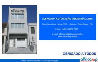 OBRIGADO A TODOS ALFACOMP AUTOMAÇÃO INDUSTRIAL LTDA. Rua Visconde do Herval, 1195  – Azenha – Porto Alegre - RS   Fone: +55 51 3029-7161    e-mail: alfacomp@alfacomp.ind.br www.alfacomp.ind.br 