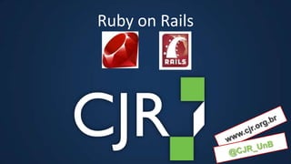 www.cjr.org.br @CJR_UnB Ruby on Rails 
