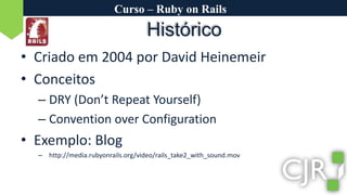 Curso – Ruby on RailsCriado em 2004 por David HeinemeirConceitosDRY (Don’t Repeat Yourself)Convention over ConfigurationExemplo: Bloghttp://media.rubyonrails.org/video/rails_take2_with_sound.movHistórico