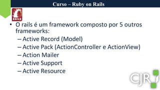 Curso – Ruby on RailsO rails é um framework composto por 5 outros frameworks:Active Record (Model)Active Pack (ActionController e ActionView)ActionMailerActiveSupportActiveResource