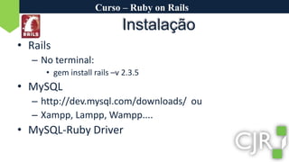 Curso – Ruby on RailsInstalaçãoRailsNo terminal: gem install rails –v 2.3.5MySQLhttp://dev.mysql.com/downloads/  ou Xampp, Lampp, Wampp....MySQL-Ruby Driver