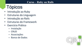 Curso – Ruby on RailsTópicosIntrodução ao RubyEstruturas da LinguagemIntrodução ao RailsEstruturas do FrameworkExercício PráticoInstalaçãoCRUDAssociaçõesBanco de Dados