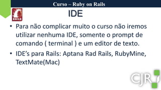 Curso – Ruby on RailsPara não complicar muito o curso não iremos utilizar nenhuma IDE, somente o prompt de comando ( terminal ) e um editor de texto.IDE’s para Rails: AptanaRadRails, RubyMine, TextMate(Mac)IDE