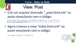 Curso – Ruby on RailsView: PostCrie um arquivo chamado “_post.html.erb” na pasta views/posts com o código:Agora criamos a view “index.html.erb” na pasta view/posts com o código:
