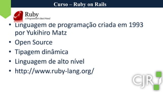 Curso – Ruby on RailsLinguagem de programação criada em 1993 por YukihiroMatzOpen SourceTipagem dinâmicaLinguagem de alto nívelhttp://www.ruby-lang.org/