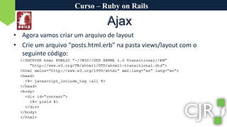 Curso – Ruby on RailsAjaxAgora vamos criar um arquivo de layoutCrie um arquivo “posts.html.erb” na pasta views/layout com o seguinte código: