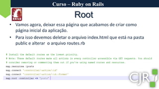 Curso – Ruby on RailsRootVamos agora, deixar essa página que acabamos de criar como página inicial da aplicação.Para isso devemos deletar o arquivo index.html que está na pasta public e alterar  o arquivo routes.rb
