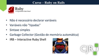 Curso – Ruby on RailsNão é necessário declarar variáveisVariáveis não “tipadas”Sintaxe simplesGarbageCollector (Gestão de memória automática)IRB – Interactive Ruby Shell