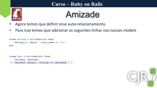 Curso – Ruby on RailsAmizadeAgora temos que definir esse auto-relacionamento.Para isso temos que adicionar as seguintes linhas nos nossos models