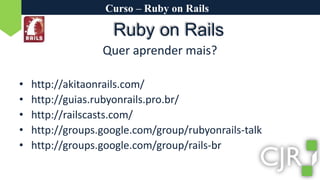Curso – Ruby on RailsRubyonRailsQuer aprender mais?http://akitaonrails.com/http://guias.rubyonrails.pro.br/http://railscasts.com/http://groups.google.com/group/rubyonrails-talkhttp://groups.google.com/group/rails-br