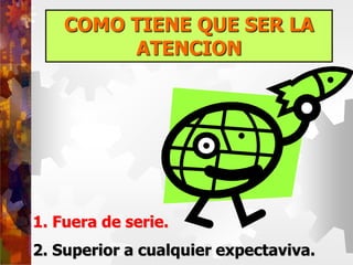 COMO TIENE QUE SER LA
ATENCION
1. Fuera de serie.
2. Superior a cualquier expectaviva.
 
