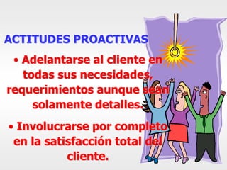 ACTITUDES PROACTIVAS
• Adelantarse al cliente en
todas sus necesidades,
requerimientos aunque sean
solamente detalles.
• Involucrarse por completo
en la satisfacción total del
cliente.
 