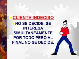 CLIENTE INDECISO
NO SE DECIDE, SE
INTERESA
SIMULTANEAMENTE
POR TODO PERO AL
FINAL NO SE DECIDE.
 