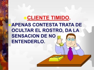 CLIENTE TIMIDO.
APENAS CONTESTA TRATA DE
OCULTAR EL ROSTRO, DA LA
SENSACION DE NO
ENTENDERLO.
 