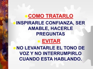 COMO TRATARLO
INSPIRARLE CONFIANZA, SER
AMABLE, HACERLE
PREGUNTAS
 EVITAR
NO LEVANTARLE EL TONO DE
VOZ Y NO INTERRUMPIRLO
CUANDO ESTA HABLANDO.
 