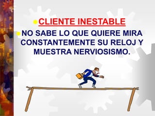 CLIENTE INESTABLE
NO SABE LO QUE QUIERE MIRA
CONSTANTEMENTE SU RELOJ Y
MUESTRA NERVIOSISMO.
 