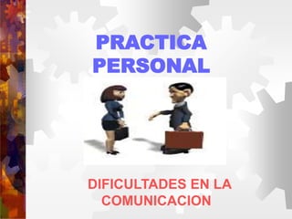 PRACTICA
PERSONAL
DIFICULTADES EN LA
COMUNICACION
 