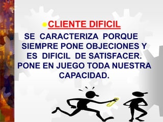 CLIENTE DIFICIL
SE CARACTERIZA PORQUE
SIEMPRE PONE OBJECIONES Y
ES DIFICIL DE SATISFACER.
PONE EN JUEGO TODA NUESTRA
CAPACIDAD.
 