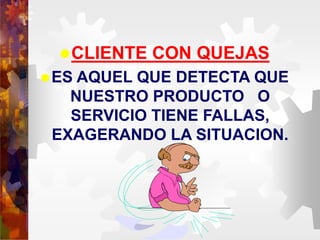CLIENTE CON QUEJAS
ES AQUEL QUE DETECTA QUE
NUESTRO PRODUCTO O
SERVICIO TIENE FALLAS,
EXAGERANDO LA SITUACION.
 