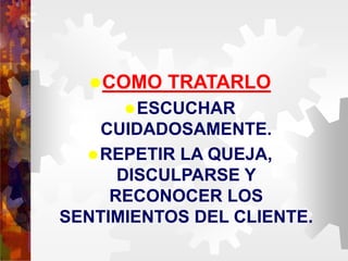 COMO TRATARLO
ESCUCHAR
CUIDADOSAMENTE.
REPETIR LA QUEJA,
DISCULPARSE Y
RECONOCER LOS
SENTIMIENTOS DEL CLIENTE.
 