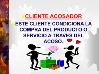 CLIENTE ACOSADOR
ESTE CLIENTE CONDICIONA LA
COMPRA DEL PRODUCTO O
SERVICIO A TRAVES DEL
ACOSO.
 
