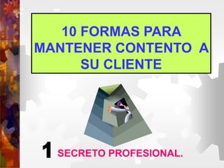 10 FORMAS PARA
MANTENER CONTENTO A
SU CLIENTE
SECRETO PROFESIONAL.
 