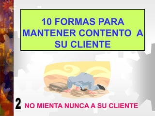 10 FORMAS PARA
MANTENER CONTENTO A
SU CLIENTE
NO MIENTA NUNCA A SU CLIENTE
 