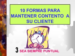 10 FORMAS PARA
MANTENER CONTENTO A
SU CLIENTE
SEA SIEMPRE PUNTUAL
 